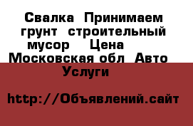 Свалка. Принимаем грунт, строительный мусор. › Цена ­ 10 - Московская обл. Авто » Услуги   